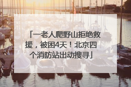 一老人爬野山拒绝救援，被困4天！北京四个消防站出动搜寻