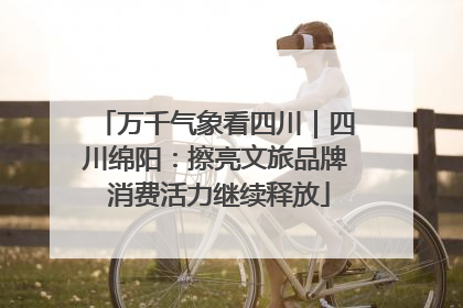 万千气象看四川｜四川绵阳：擦亮文旅品牌 消费活力继续释放