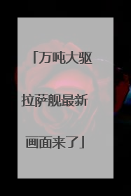 万吨大驱拉萨舰最新画面来了