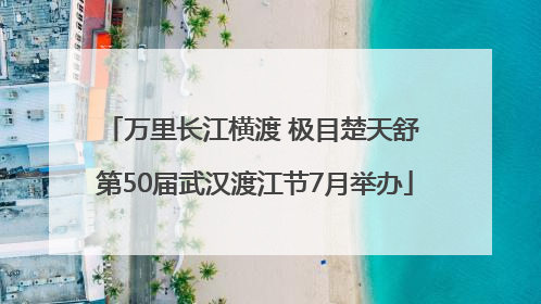 万里长江横渡 极目楚天舒 第50届武汉渡江节7月举办