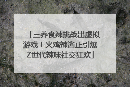 三养食辣挑战出虚拟游戏！火鸡辣酱正引爆Z世代辣味社交狂欢