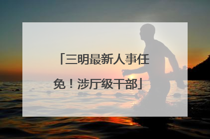 三明最新人事任免！涉厅级干部