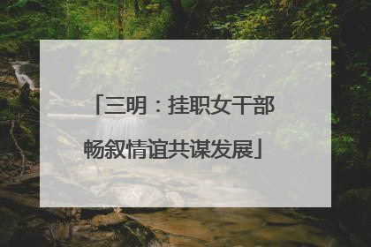三明：挂职女干部畅叙情谊共谋发展