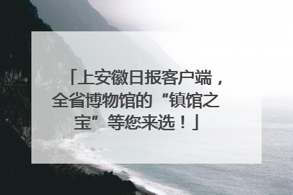 上安徽日报客户端，全省博物馆的“镇馆之宝”等您来选！
