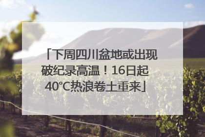 下周四川盆地或出现破纪录高温！16日起40℃热浪卷土重来