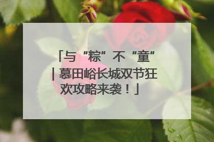 与“粽”不“童”｜慕田峪长城双节狂欢攻略来袭！