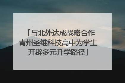与北外达成战略合作 青州圣维科技高中为学生开辟多元升学路径