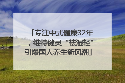 专注中式健康32年，维特健灵“祛湿轻”引爆国人养生新风潮