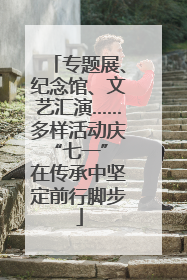 专题展、纪念馆、文艺汇演……多样活动庆“七一” 在传承中坚定前行脚步