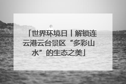世界环境日丨解锁连云港云台景区“多彩山水”的生态之美