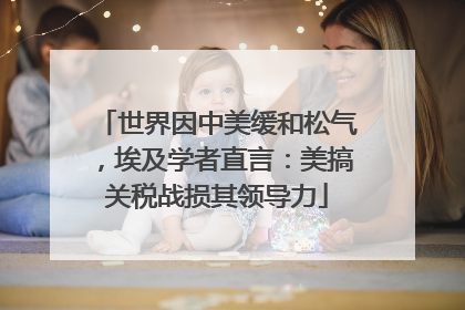 世界因中美缓和松气，埃及学者直言：美搞关税战损其领导力