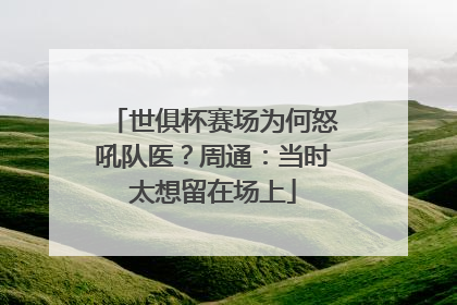 世俱杯赛场为何怒吼队医？周通：当时太想留在场上