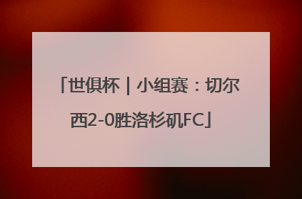 世俱杯｜小组赛：切尔西2-0胜洛杉矶FC