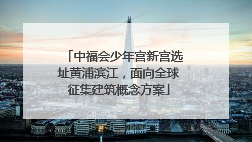 中福会少年宫新宫选址黄浦滨江，面向全球征集建筑概念方案