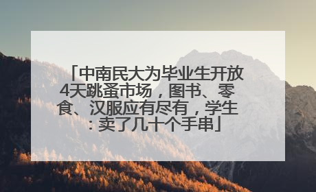中南民大为毕业生开放4天跳蚤市场，图书、零食、汉服应有尽有，学生：卖了几十个手串