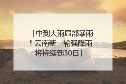 中到大雨局部暴雨！云南新一轮强降雨将持续到30日