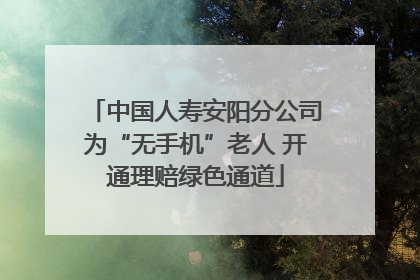 中国人寿安阳分公司为“无手机”老人 开通理赔绿色通道