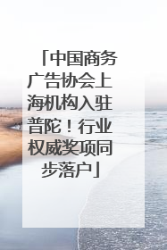 中国商务广告协会上海机构入驻普陀！行业权威奖项同步落户