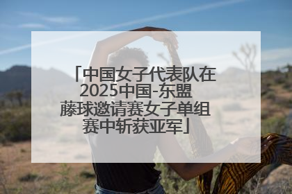 中国女子代表队在2025中国-东盟藤球邀请赛女子单组赛中斩获亚军