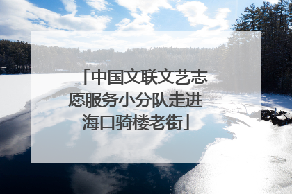 中国文联文艺志愿服务小分队走进海口骑楼老街