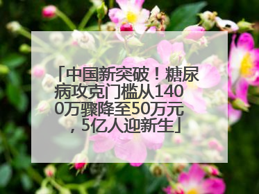 中国新突破！糖尿病攻克门槛从1400万骤降至50万元，5亿人迎新生