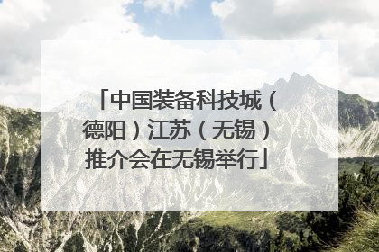 中国装备科技城（德阳）江苏（无锡）推介会在无锡举行