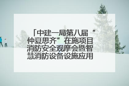 中建一局第八届“仲夏思齐”在施项目消防安全观摩会暨智慧消防设备设施应用交流会成功举办