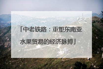 中老铁路：重塑东南亚水果贸易的经济脉搏