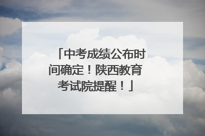 中考成绩公布时间确定！陕西教育考试院提醒！