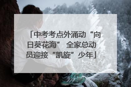中考考点外涌动“向日葵花海” 全家总动员迎接“凯旋”少年