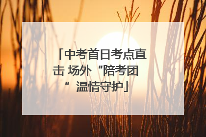 中考首日考点直击 场外“陪考团”温情守护