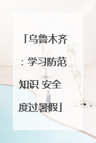 乌鲁木齐：学习防范知识 安全度过暑假