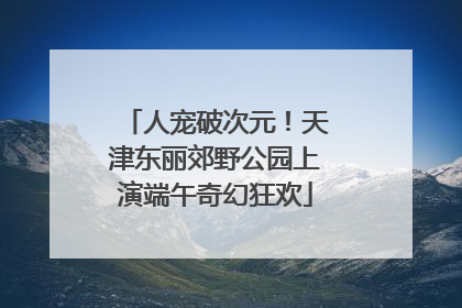 人宠破次元！天津东丽郊野公园上演端午奇幻狂欢