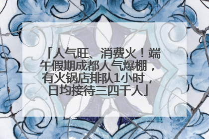 人气旺、消费火！端午假期成都人气爆棚，有火锅店排队1小时，日均接待三四千人