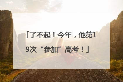 了不起！今年，他第19次“参加”高考！