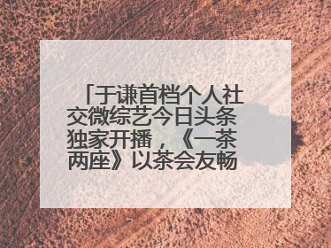 于谦首档个人社交微综艺今日头条独家开播，《一茶两座》以茶会友畅聊人生哲学