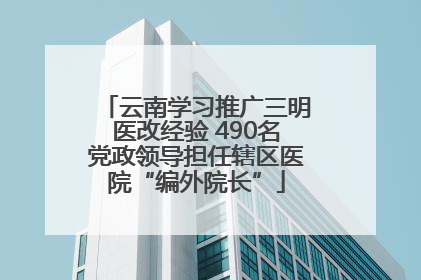 云南学习推广三明医改经验 490名党政领导担任辖区医院“编外院长”