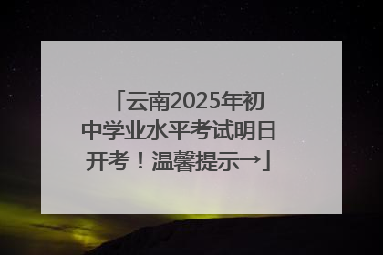 云南2025年初中学业水平考试明日开考！温馨提示→