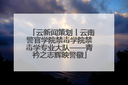 云新闻策划丨云南警官学院禁毒学院禁毒学专业大队——青衿之志辉映警徽
