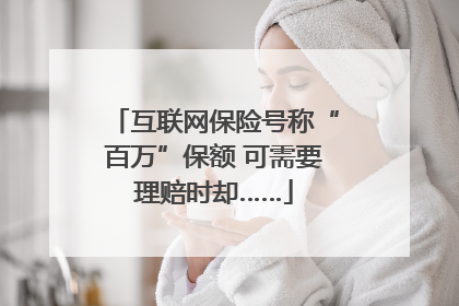 互联网保险号称“百万”保额 可需要理赔时却……