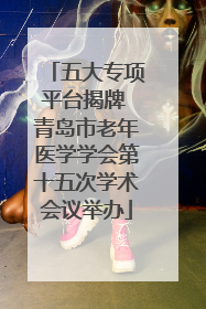 五大专项平台揭牌 青岛市老年医学学会第十五次学术会议举办