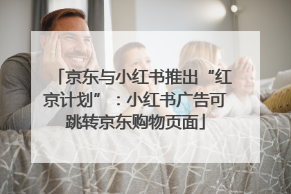 京东与小红书推出“红京计划”：小红书广告可跳转京东购物页面