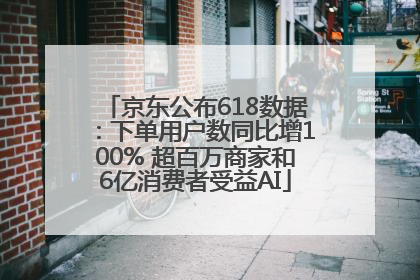 京东公布618数据：下单用户数同比增100% 超百万商家和6亿消费者受益AI