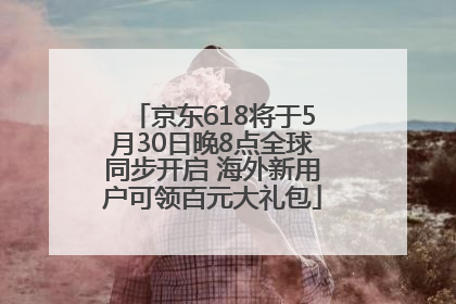 京东618将于5月30日晚8点全球同步开启 海外新用户可领百元大礼包