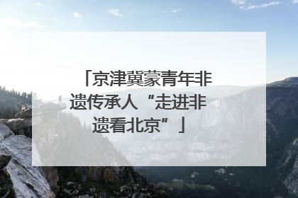 京津冀蒙青年非遗传承人“走进非遗看北京”