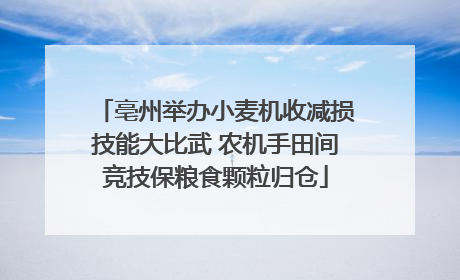 亳州举办小麦机收减损技能大比武 农机手田间竞技保粮食颗粒归仓
