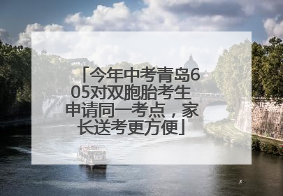 今年中考青岛605对双胞胎考生申请同一考点，家长送考更方便