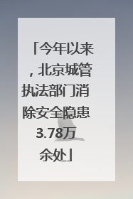 今年以来，北京城管执法部门消除安全隐患3.78万余处