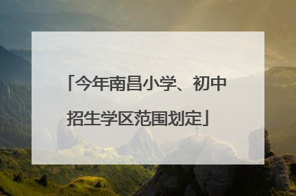 今年南昌小学、初中招生学区范围划定