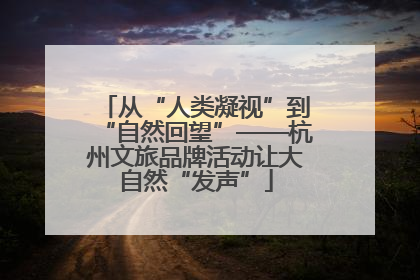 从“人类凝视”到“自然回望”——杭州文旅品牌活动让大自然“发声”